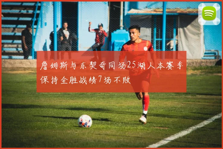 詹姆斯与东契奇同场25湖人本赛季保持全胜战绩7场不败