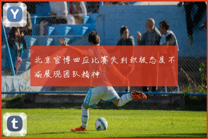 北京官博回应比赛失利积极态度不减展现团队精神