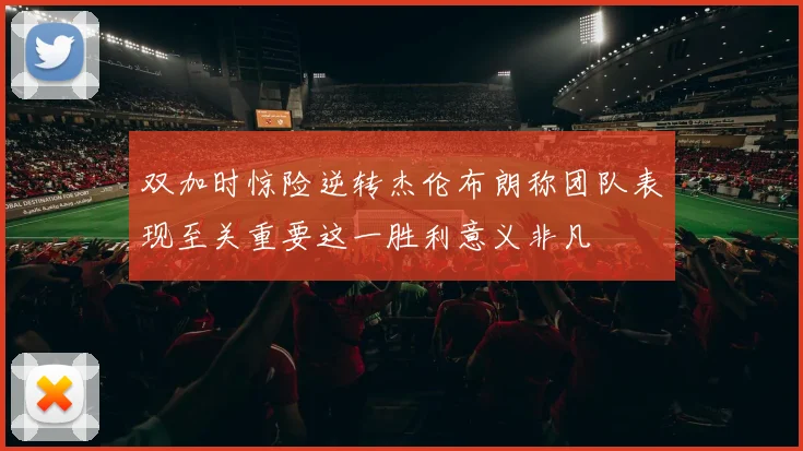 双加时惊险逆转杰伦布朗称团队表现至关重要这一胜利意义非凡