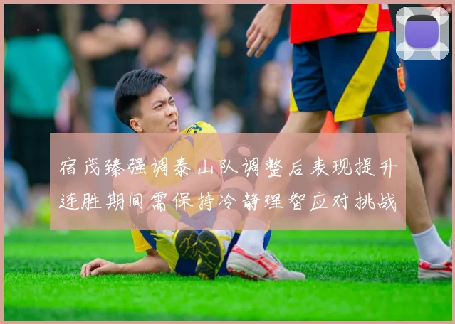 宿茂臻强调泰山队调整后表现提升连胜期间需保持冷静理智应对挑战