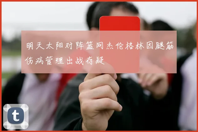 明天太阳对阵篮网杰伦格林因腿筋伤病管理出战存疑