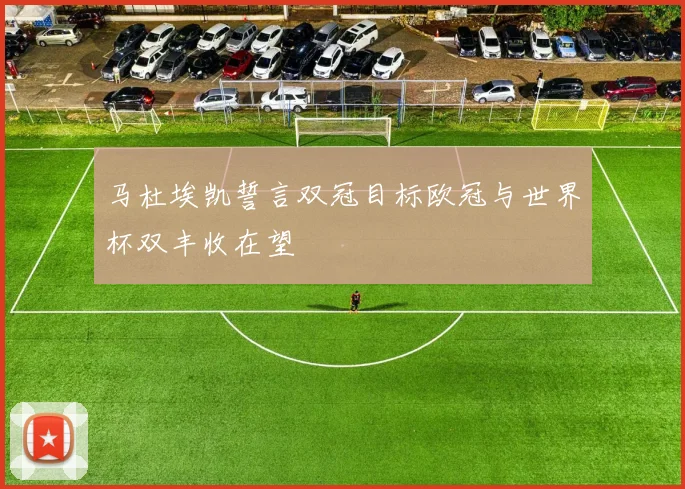 马杜埃凯誓言双冠目标欧冠与世界杯双丰收在望