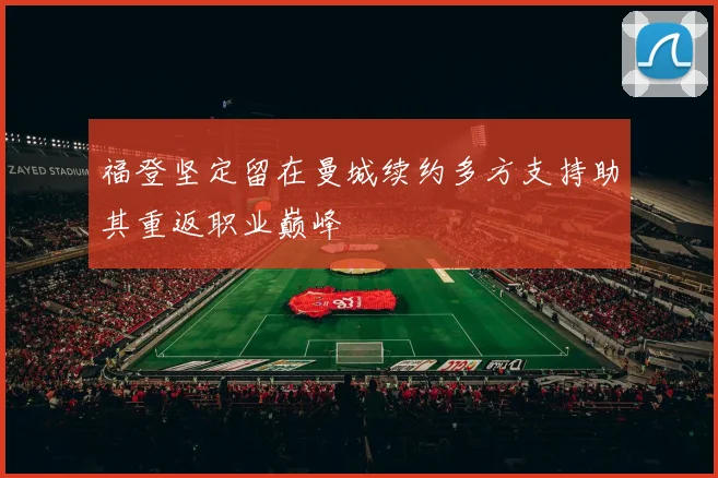 福登坚定留在曼城续约多方支持助其重返职业巅峰