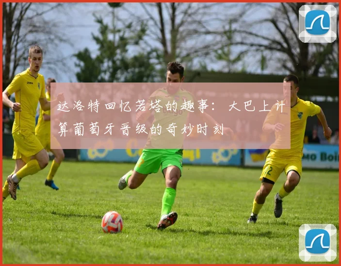 达洛特回忆若塔的趣事：大巴上计算葡萄牙晋级的奇妙时刻