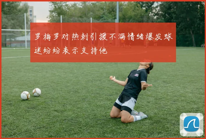 罗梅罗对热刺引援不满情绪爆发球迷纷纷表示支持他