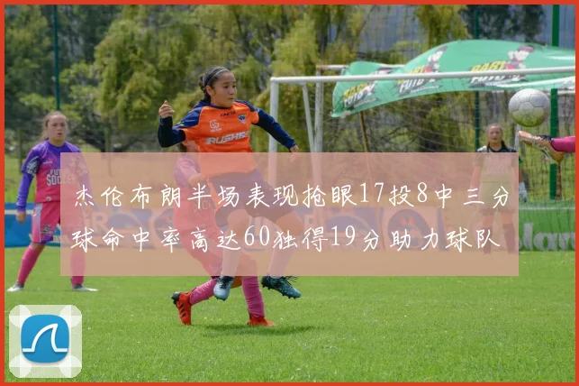 杰伦布朗半场表现抢眼17投8中三分球命中率高达60独得19分助力球队