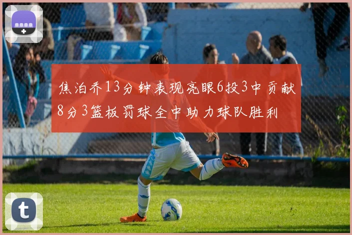 焦泊乔13分钟表现亮眼6投3中贡献8分3篮板罚球全中助力球队胜利
