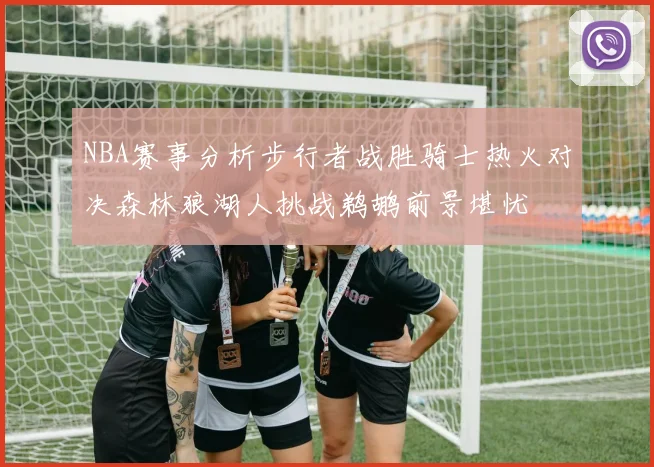 NBA赛事分析步行者战胜骑士热火对决森林狼湖人挑战鹈鹕前景堪忧