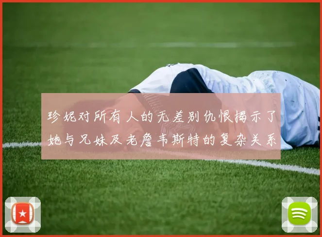 珍妮对所有人的无差别仇恨揭示了她与兄妹及老詹韦斯特的复杂关系