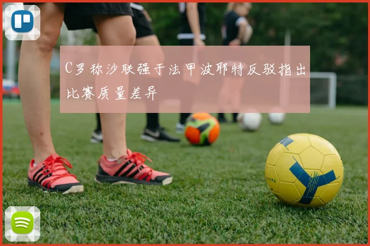 C罗称沙联强于法甲波耶特反驳指出比赛质量差异