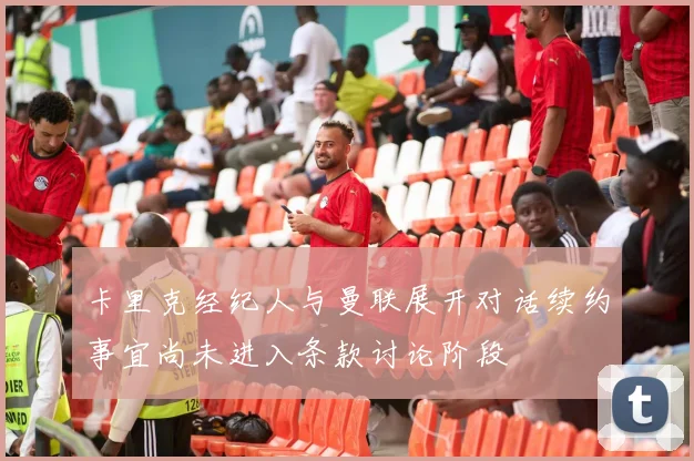 卡里克经纪人与曼联展开对话续约事宜尚未进入条款讨论阶段