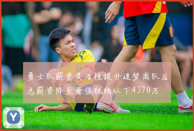勇士队薪资灵活性提升追梦离队后总薪资降至奢侈税线以下4370万