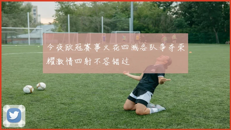 今夜欧冠赛事火花四溅各队争夺荣耀激情四射不容错过