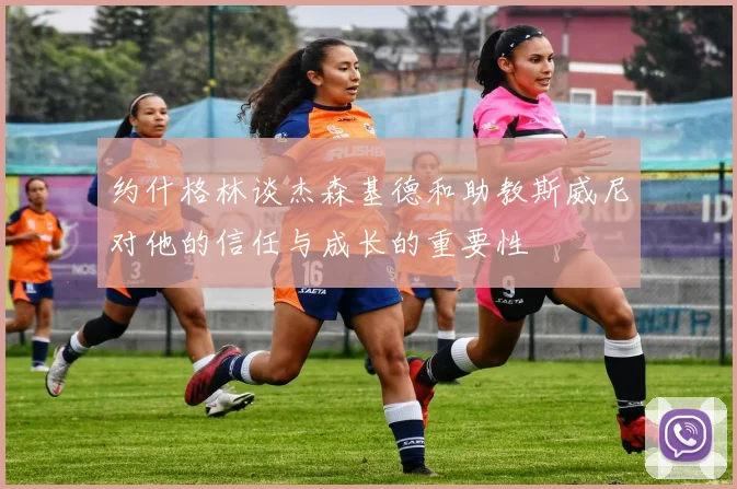 约什格林谈杰森基德和助教斯威尼对他的信任与成长的重要性