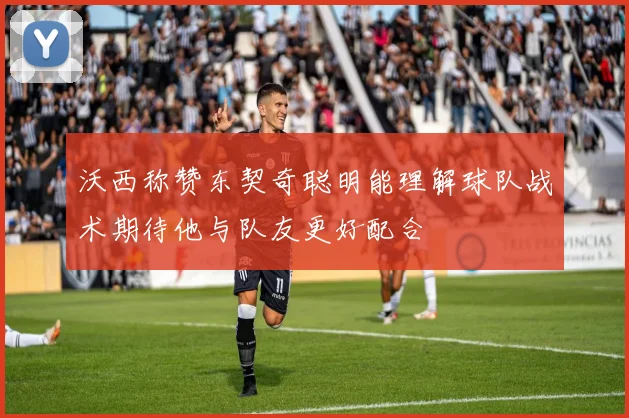 沃西称赞东契奇聪明能理解球队战术期待他与队友更好配合