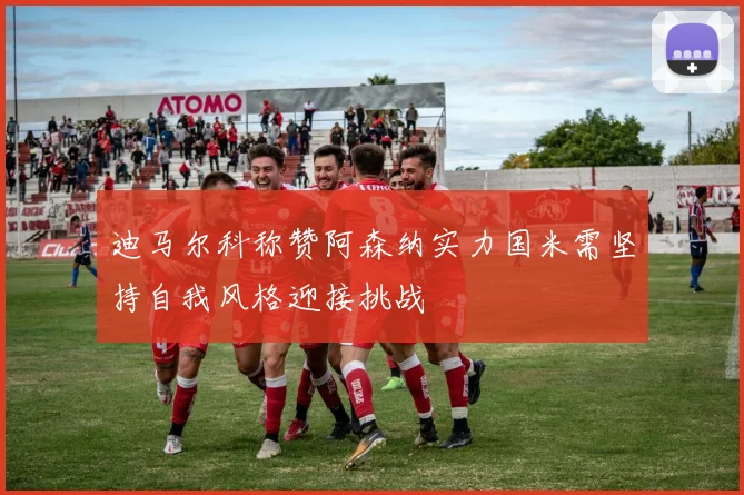 迪马尔科称赞阿森纳实力国米需坚持自我风格迎接挑战
