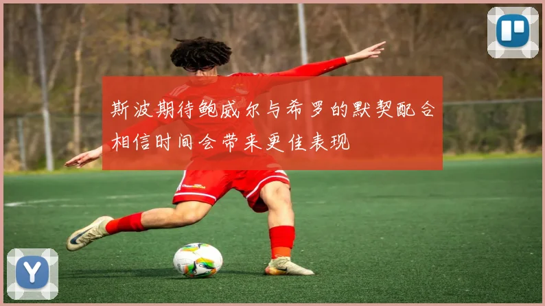 斯波期待鲍威尔与希罗的默契配合相信时间会带来更佳表现